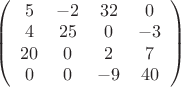 $
\left( \begin{array}{cccc} 5 & -2 & 32 & 0   \\ 4 & 25 & 0 & -3
\\ 20 & 0 & 2 & 7
\\ 0 & 0 & -9 & 40
\end{array} \right)$