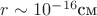 $r \sim 10^{-16} \text{см}$