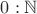 $0 : \mathbb N$