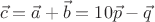 $$\vec{c} = \vec{a}+\vec{b} = 10\vec{p} - \vec{q}$$ $$\vec{c} = \vec{a}+\vec{b} = 10\vec{p} - \vec{q}$$
