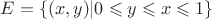 $ E =  \{ (x,y) | 0 \leqslant y \leqslant x \leqslant 1\}$