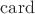 $\operatorname{card}$
