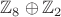 $\mathbb Z_8 \oplus \mathbb Z_2$