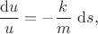 $$
\dfrac{\mathrm du}{u} = - \dfrac{k}{m}\ \mathrm ds,
$$ $$
\dfrac{\mathrm du}{u} = - \dfrac{k}{m}\ \mathrm ds,
$$