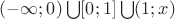 $(-\infty;0)\bigcup[0;1]\bigcup(1;x)$
