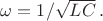 $\omega =1/\sqrt{LC} \, .$