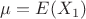 $\mu = E(X_1)$
