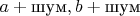 $a+\text{шум}, b+\text{шум}$