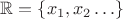 $\mathbb{R}=\{x_1,x_2\ldots\}$
