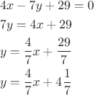 \[
\begin{gathered}
  4x - 7y + 29 = 0 \hfill \\
  7y = 4x + 29 \hfill \\
  y = \frac{4}
{7}x + \frac{{29}}
{7} \hfill \\
  y = \frac{4}
{7}x + 4\frac{1}
{7} \hfill \\ 
\end{gathered} 
\]
