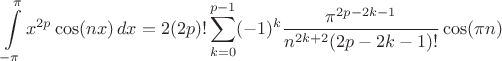 $$\int\limits_{-\pi}^{\pi} x^{2p}\cos(nx)\,dx=2(2p)!\sum\limits_{k=0}^{p-1}(-1)^k\frac{\pi^{2p-2k-1}}{n^{2k+2}(2p-2k-1)!}\cos(\pi n)$$
