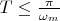 $T\leq\frac{\pi}{\omega_m}$