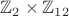 $\mathbb{Z}_2 \times \mathbb{Z}_{12}$