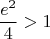 $$\frac{e^2}{4} > 1$$