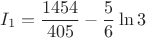 $$ I_1 = \frac{1454}{405} - \frac{5}{6} \ln 3 $$