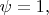 $\psi=1,$
