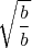 $$\sqrt{\frac{b}{b}}$$