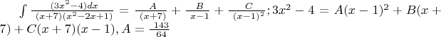 $\int \frac {\ (3x^2 - 4)dx} {\ (x+7) (x^2 - 2x +1)} = \frac {\ A} {\ (x+7)} + \frac {\ B} {\ x-1} + \frac {\ C} {\ (x-1)^2};  3x^2 - 4 = A(x-1)^2 + B(x+7) + C(x+7) (x-1), откуда A = \frac {\ 143} {\ 64} $
