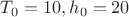 $ T_0 = 10, h_0 = 20 $