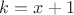 $k = x + 1$