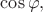 $\cos \varphi,$