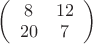 $\left( {\begin{array}{*{20}c}
   8 & {12}  \\
   {20} & 7  \\

 \end{array} } \right)$