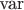 $\text{var}$