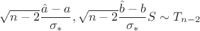 $\sqrt{n - 2} \dfrac{\hat a - a}{\sigma_*}, \sqrt{n - 2} \dfrac{\hat b - b}{\sigma_*} S \sim T_{n - 2}$