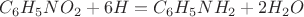 $C_6H_5NO_2+6H=C_6H_5NH_2+2H_2O$