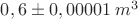 $0,6\pm0,00001\;m^3$