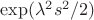 $ \exp(\lambda^2 s^2/2) $