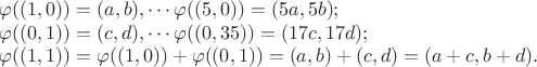 $\varphi((1,0)) = (a, b), \cdots \varphi((5,0)) = (5a, 5b);

\varphi((0,1)) = (c, d), \cdots \varphi((0,35)) = (17c, 17d);

\varphi((1,1)) = \varphi((1,0)) + \varphi((0,1)) = (a, b) + (c, d) = (a+c, b+d).$