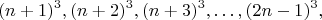 $$(n+1)^3, (n+2)^3, (n+3)^3, \ldots, (2n-1)^3, $$