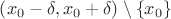 $\left(x_0-\delta,x_0+\delta\right)\setminus\left\{x_0\right\}$