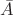 $ \bar {A} $