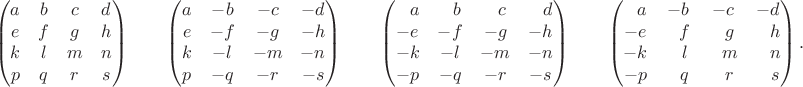 $$\begin{pmatrix}a&b&c&d\\e&f&g&h\\k&l&m&n\\p&q&r&s\\\end{pmatrix}\qquad\begin{pmatrix}a&-b&-c&-d\\e&-f&-g&-h\\k&-l&-m&-n\\p&-q&-r&-s\\\end{pmatrix}\qquad\begin{pmatrix}\hphantom{-}a&\hphantom{-}b&\hphantom{-}c&\hphantom{-}d\\-e&-f&-g&-h\\-k&-l&-m&-n\\-p&-q&-r&-s\\\end{pmatrix}\qquad\begin{pmatrix}\hphantom{-}a&-b&-c&-d\\-e&\hphantom{-}f&\hphantom{-}g&\hphantom{-}h\\-k&\hphantom{-}l&\hphantom{-}m&\hphantom{-}n\\-p&\hphantom{-}q&\hphantom{-}r&\hphantom{-}s\\\end{pmatrix}.$$