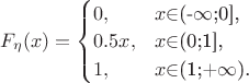 $
F_{\eta}(x)=\begin{cases}
0,&\text{$x$\in$(-$\infty$;0],}\\
0.5x,&\text{$x$\in$(0;1],}\\
1,&\text{$x$\in$(1;+$\infty$).}
\end{cases}
$
