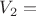$V_2 =$