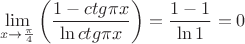 $$
\mathop {\lim }\limits_{x \to {\pi  \over 4}} \left( {{{1 - ctg\pi x} \over {\ln ctg\pi x}}} \right) = {{1 - 1} \over {\ln 1}} = 0
$$