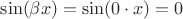 $\sin (\beta x) = \sin (0 \cdot x) = 0$