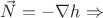 $\vec{N} = -\nabla h$ \Rightarrow