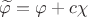 $\widetilde{\varphi}=\varphi+c\chi$