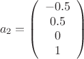 $$a_2=\left( \begin{array}{ccc} -0.5  \\ 0.5  \\ 0 \\ 1 \end{array} \right) $$