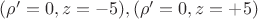 $(\rho'=0,z=-5), (\rho'=0,z=+5)$