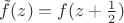 $\tilde{f}(z) = f(z+\frac{1}{2})$