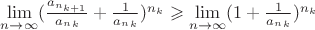 $\lim\limits_{n \to \infty}(\frac{a_{n_{k+1}}}{a_n_k} + \frac{1}{a_n_k})^{n_k} \geqslant \lim\limits_{n \to \infty}(1 + \frac{1}{a_n_k})^{n_k}$ $\lim\limits_{n \to \infty}(\frac{a_{n_{k+1}}}{a_n_k} + \frac{1}{a_n_k})^{n_k} \geqslant \lim\limits_{n \to \infty}(1 + \frac{1}{a_n_k})^{n_k}$