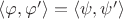 $\langle \varphi,\varphi '\rangle=\langle \psi,\psi '\rangle$