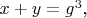 $x+y=g^3$,