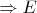 $\Rightarrow E$
