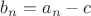 $b_n=a_n-c$